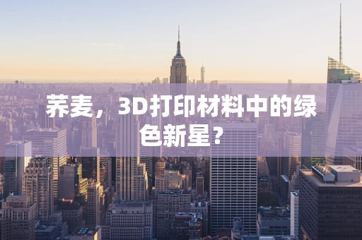 荞麦，3D打印材料中的绿色新星？