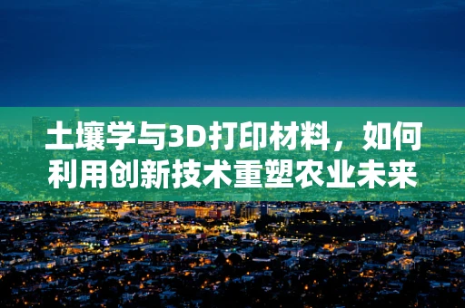 土壤学与3D打印材料，如何利用创新技术重塑农业未来？