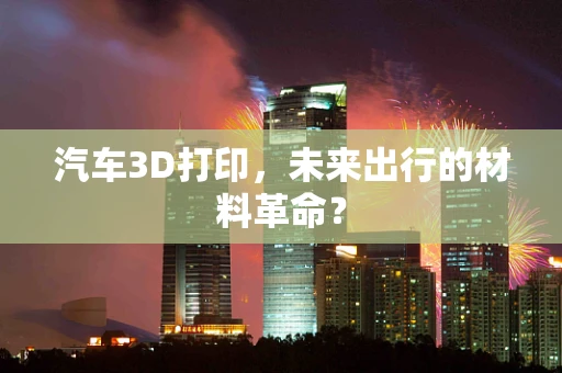 汽车3D打印，未来出行的材料革命？