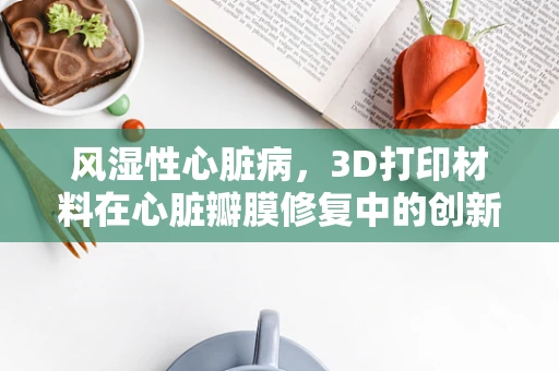 风湿性心脏病，3D打印材料在心脏瓣膜修复中的创新应用？