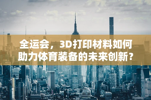 全运会，3D打印材料如何助力体育装备的未来创新？