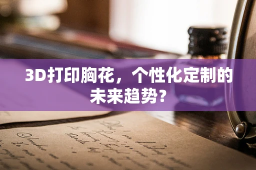 3D打印胸花，个性化定制的未来趋势？