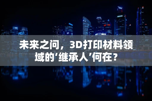 未来之问，3D打印材料领域的‘继承人’何在？