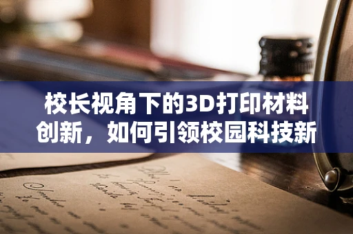 校长视角下的3D打印材料创新，如何引领校园科技新风尚？