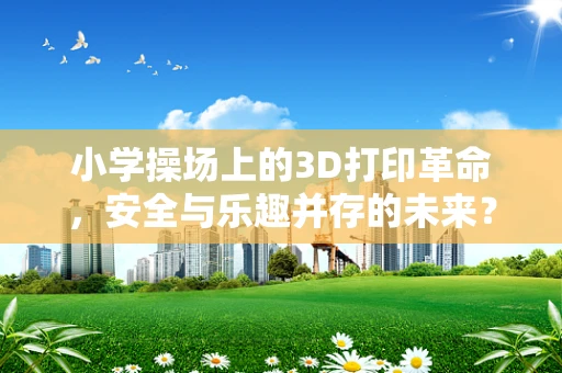 小学操场上的3D打印革命，安全与乐趣并存的未来？