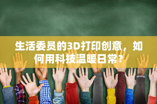 生活委员的3D打印创意，如何用科技温暖日常？