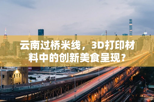 云南过桥米线，3D打印材料中的创新美食呈现？