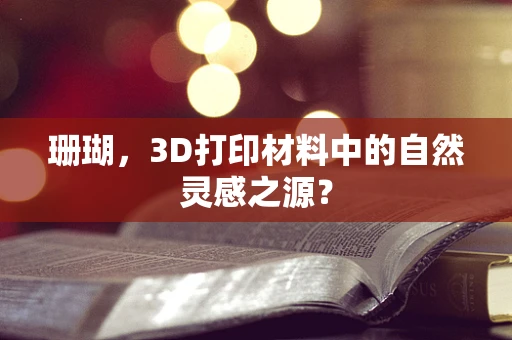 珊瑚，3D打印材料中的自然灵感之源？