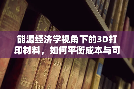 能源经济学视角下的3D打印材料，如何平衡成本与可持续发展？