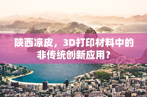 陕西凉皮，3D打印材料中的非传统创新应用？