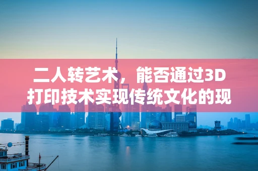 二人转艺术，能否通过3D打印技术实现传统文化的现代演绎？