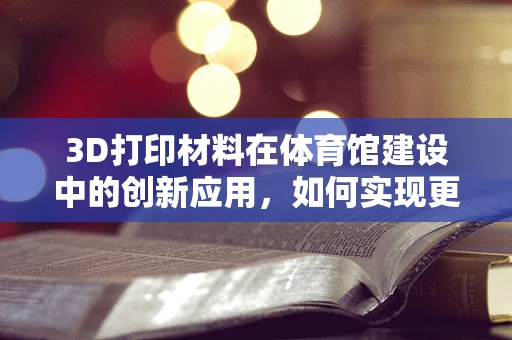 3D打印材料在体育馆建设中的创新应用，如何实现更轻、更强的结构？
