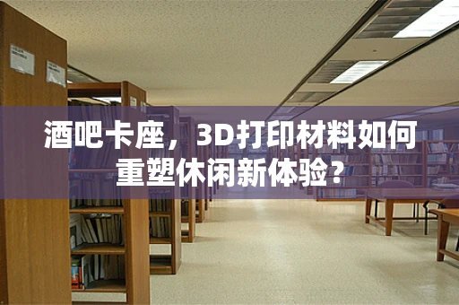 酒吧卡座，3D打印材料如何重塑休闲新体验？
