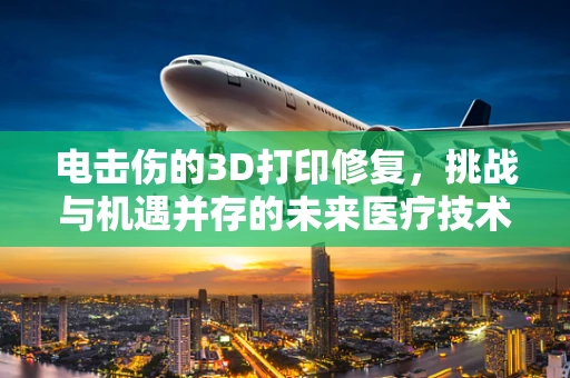电击伤的3D打印修复，挑战与机遇并存的未来医疗技术