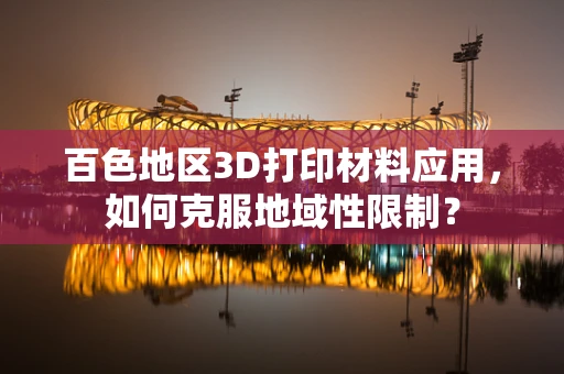 百色地区3D打印材料应用，如何克服地域性限制？