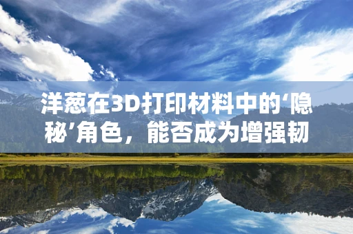 洋葱在3D打印材料中的‘隐秘’角色，能否成为增强韧性与生物相容性的新星？