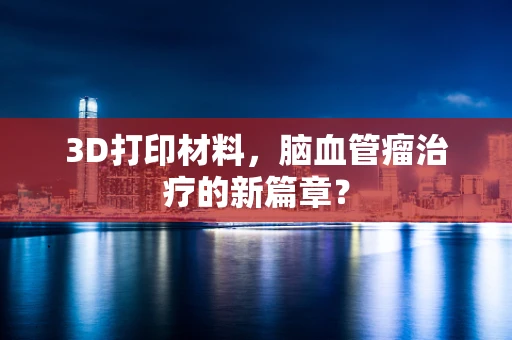 3D打印材料，脑血管瘤治疗的新篇章？
