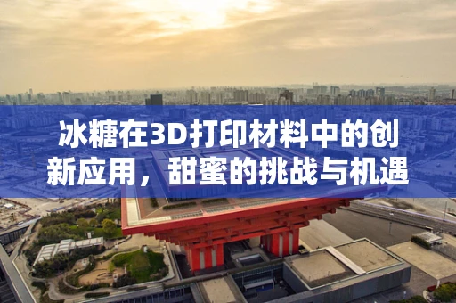 冰糖在3D打印材料中的创新应用，甜蜜的挑战与机遇？
