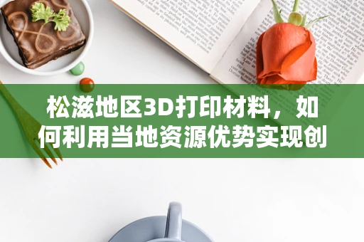 松滋地区3D打印材料，如何利用当地资源优势实现创新应用？