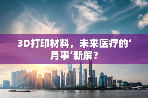 3D打印材料，未来医疗的‘月事’新解？
