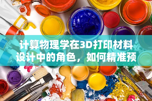 计算物理学在3D打印材料设计中的角色，如何精准预测与优化？
