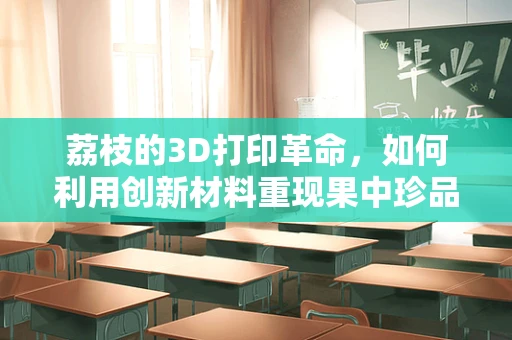 荔枝的3D打印革命，如何利用创新材料重现果中珍品？