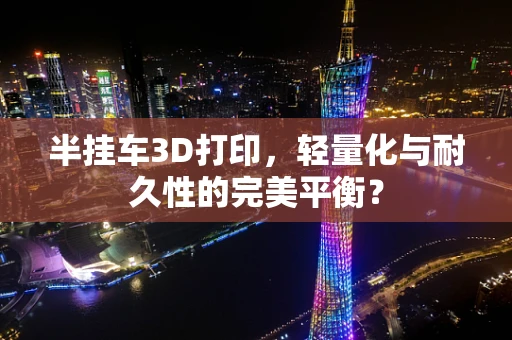 半挂车3D打印，轻量化与耐久性的完美平衡？