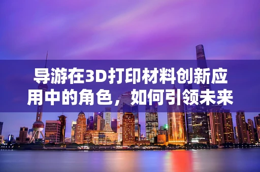 导游在3D打印材料创新应用中的角色，如何引领未来旅游体验的革新？