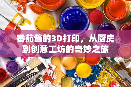番茄酱的3D打印，从厨房到创意工坊的奇妙之旅