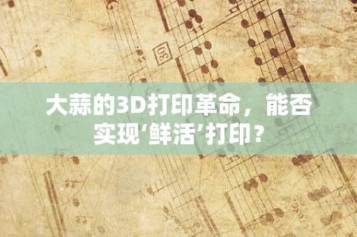 大蒜的3D打印革命，能否实现‘鲜活’打印？
