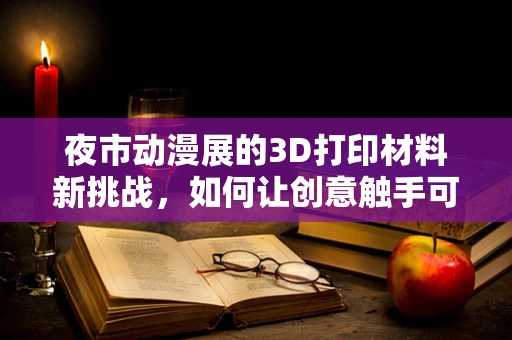 夜市动漫展的3D打印材料新挑战，如何让创意触手可及？
