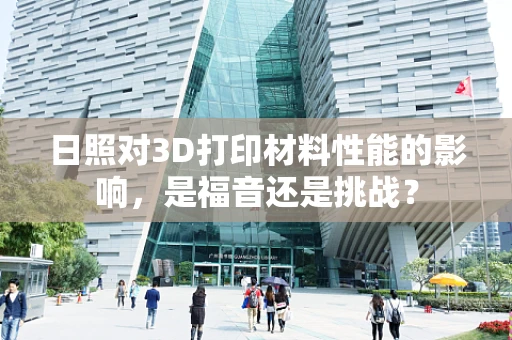 日照对3D打印材料性能的影响，是福音还是挑战？