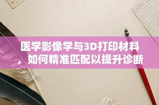 医学影像学与3D打印材料，如何精准匹配以提升诊断精度？