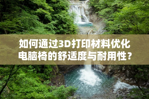 如何通过3D打印材料优化电脑椅的舒适度与耐用性？
