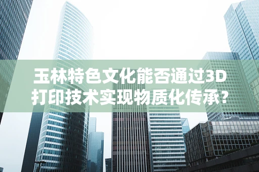 玉林特色文化能否通过3D打印技术实现物质化传承？