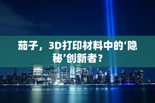 茄子，3D打印材料中的‘隐秘’创新者？