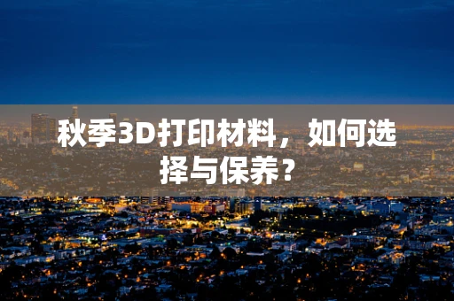 秋季3D打印材料，如何选择与保养？