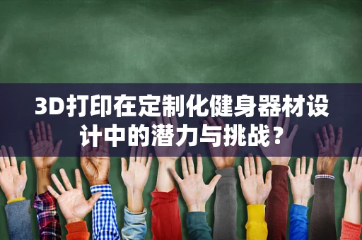 3D打印在定制化健身器材设计中的潜力与挑战？
