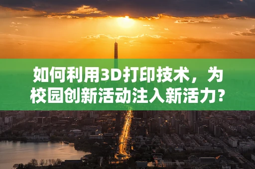 如何利用3D打印技术，为校园创新活动注入新活力？