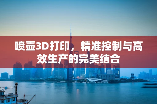 喷壶3D打印，精准控制与高效生产的完美结合