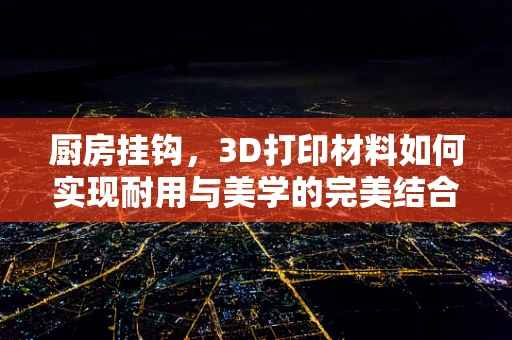 厨房挂钩，3D打印材料如何实现耐用与美学的完美结合？