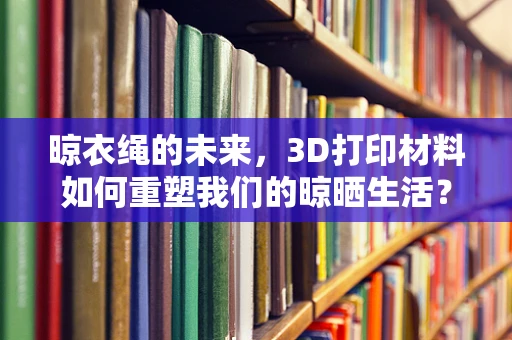 晾衣绳的未来，3D打印材料如何重塑我们的晾晒生活？