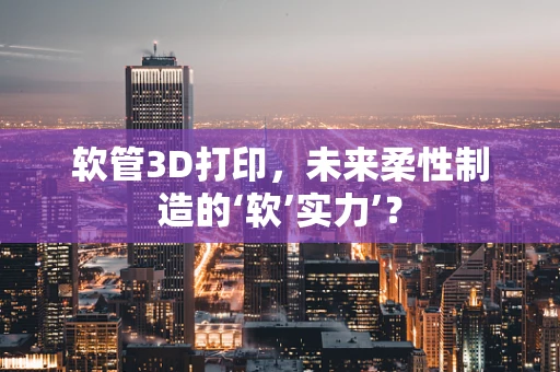 软管3D打印，未来柔性制造的‘软’实力’？