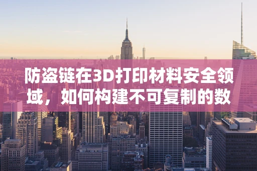 防盗链在3D打印材料安全领域，如何构建不可复制的数字保护盾？