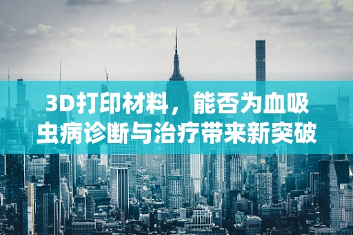 3D打印材料，能否为血吸虫病诊断与治疗带来新突破？