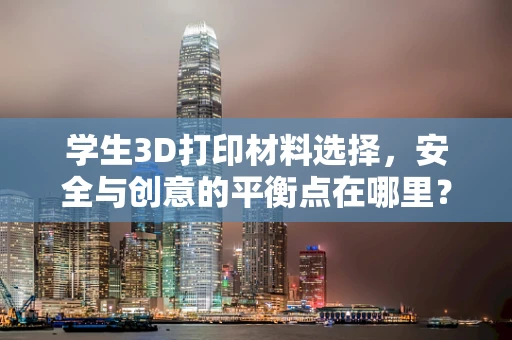学生3D打印材料选择，安全与创意的平衡点在哪里？
