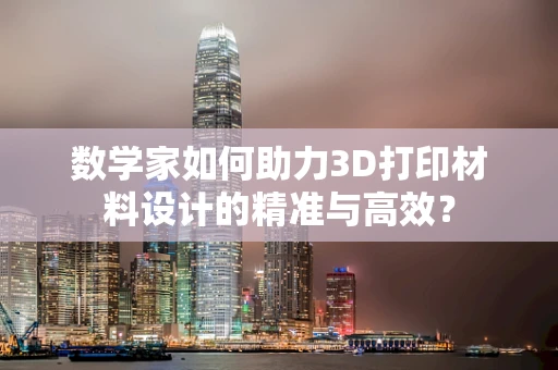 数学家如何助力3D打印材料设计的精准与高效？