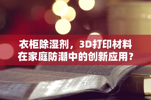 衣柜除湿剂，3D打印材料在家庭防潮中的创新应用？
