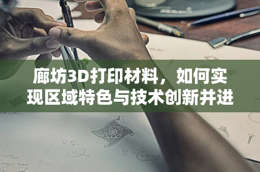 廊坊3D打印材料，如何实现区域特色与技术创新并进？
