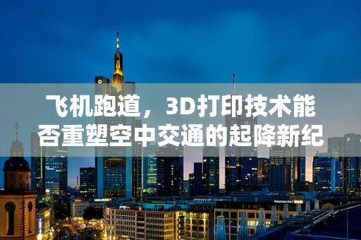 飞机跑道，3D打印技术能否重塑空中交通的起降新纪元？